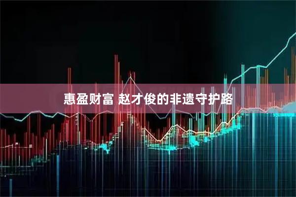 惠盈财富 赵才俊的非遗守护路