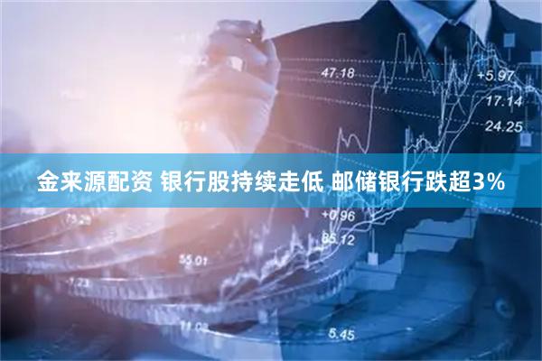 金来源配资 银行股持续走低 邮储银行跌超3%