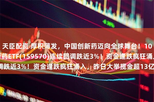 天臣配资 厚积薄发，中国创新药迈向全球舞台！100%纯度的港股通创新药ETF(159570)连续回调跌近3%！资金逢跌疯狂涌入，昨日大举揽金超13亿元！