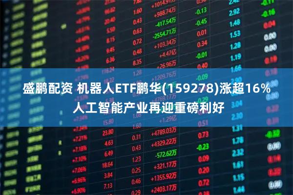 盛鹏配资 机器人ETF鹏华(159278)涨超16% 人工智能产业再迎重磅利好