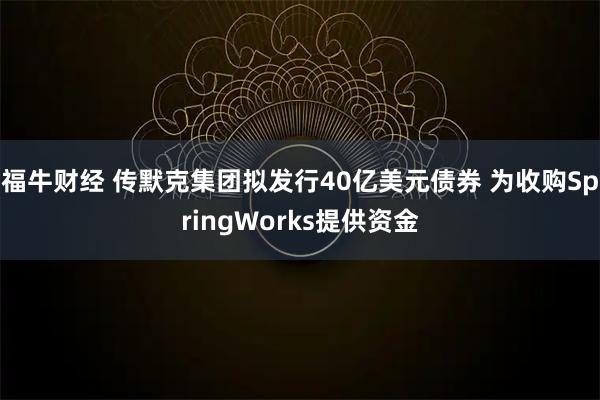 福牛财经 传默克集团拟发行40亿美元债券 为收购SpringWorks提供资金