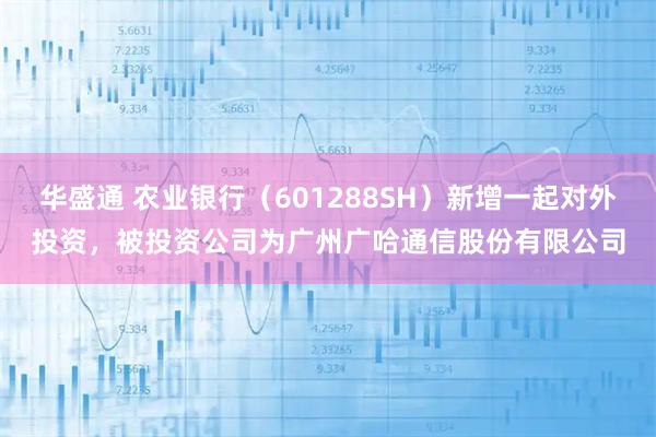 华盛通 农业银行（601288SH）新增一起对外投资，被投资公司为广州广哈通信股份有限公司