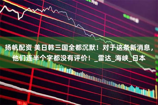 扬帆配资 美日韩三国全都沉默！对于这条新消息，他们连半个字都没有评价！_雷达_海峡_日本