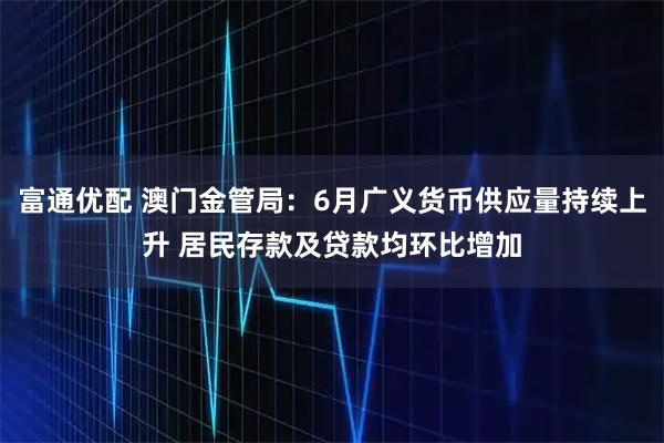 富通优配 澳门金管局：6月广义货币供应量持续上升 居民存款及贷款均环比增加