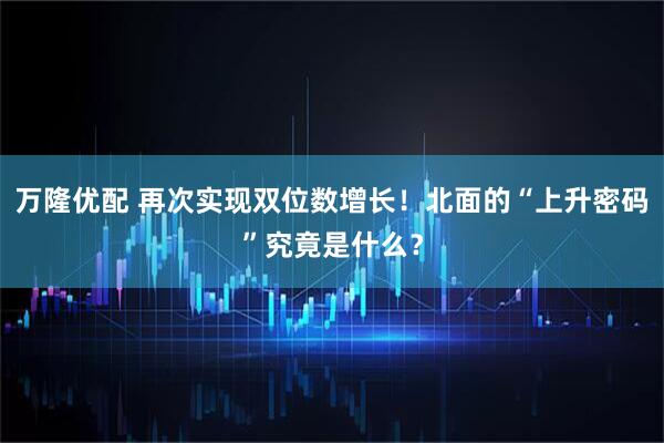 万隆优配 再次实现双位数增长！北面的“上升密码”究竟是什么？
