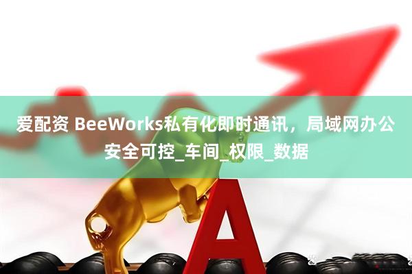 爱配资 BeeWorks私有化即时通讯，局域网办公安全可控_车间_权限_数据