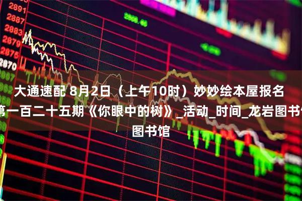 大通速配 8月2日（上午10时）妙妙绘本屋报名  第一百二十五期《你眼中的树》_活动_时间_龙岩图书馆