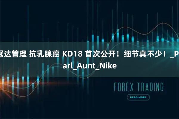 冠达管理 抗乳腺癌 KD18 首次公开！细节真不少！_Pearl_Aunt_Nike