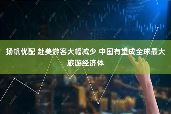 扬帆优配 赴美游客大幅减少 中国有望成全球最大旅游经济体