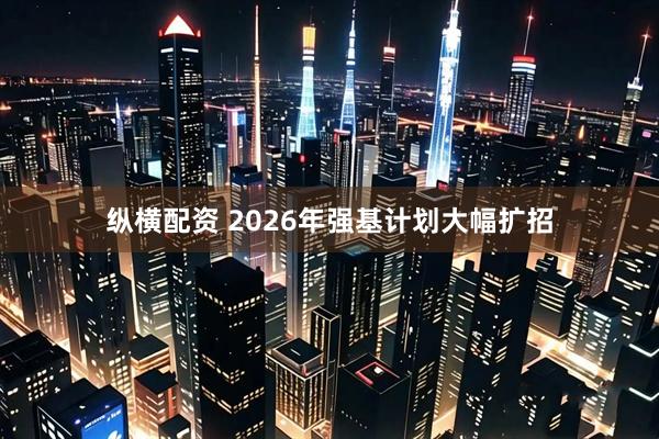纵横配资 2026年强基计划大幅扩招