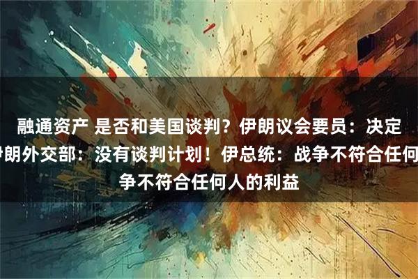 融通资产 是否和美国谈判？伊朗议会要员：决定继续谈 伊朗外交部：没有谈判计划！伊总统：战争不符合任何人的利益