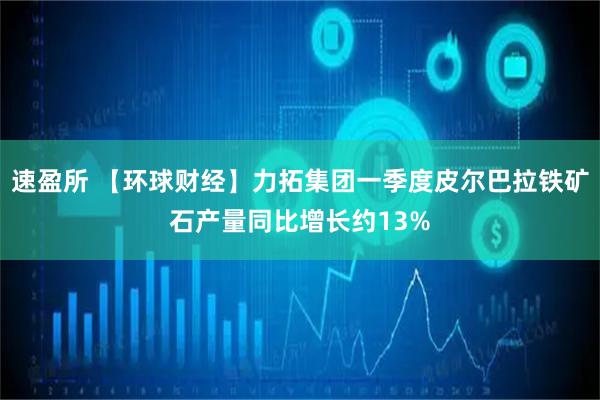 速盈所 【环球财经】力拓集团一季度皮尔巴拉铁矿石产量同比增长约13%