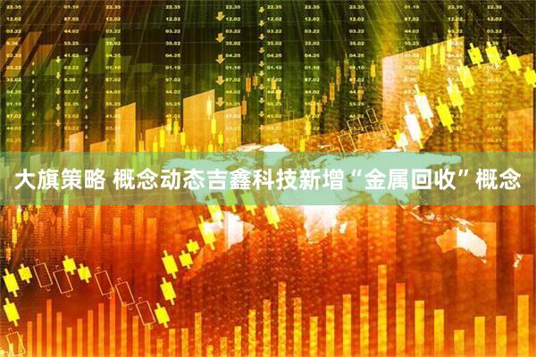 大旗策略 概念动态吉鑫科技新增“金属回收”概念