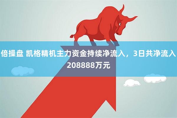 倍操盘 凯格精机主力资金持续净流入，3日共净流入208888万元