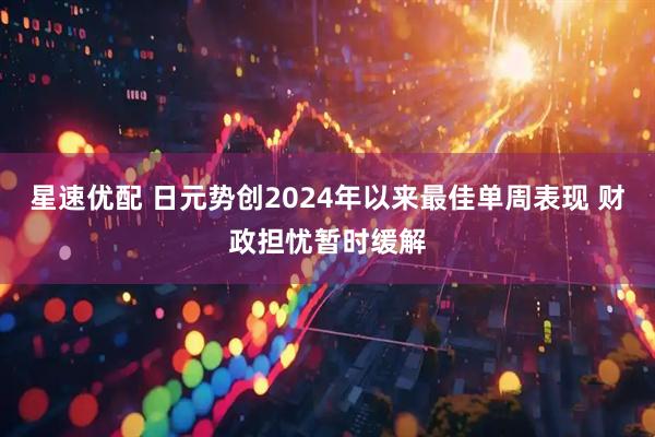 星速优配 日元势创2024年以来最佳单周表现 财政担忧暂时缓解