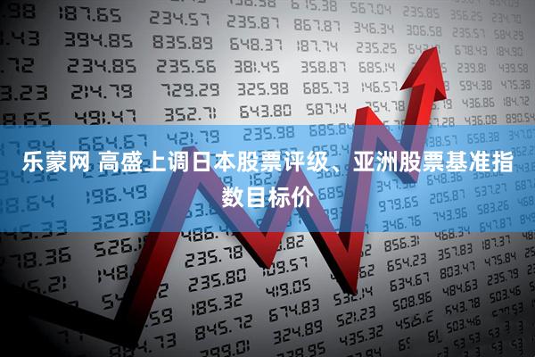 乐蒙网 高盛上调日本股票评级、亚洲股票基准指数目标价