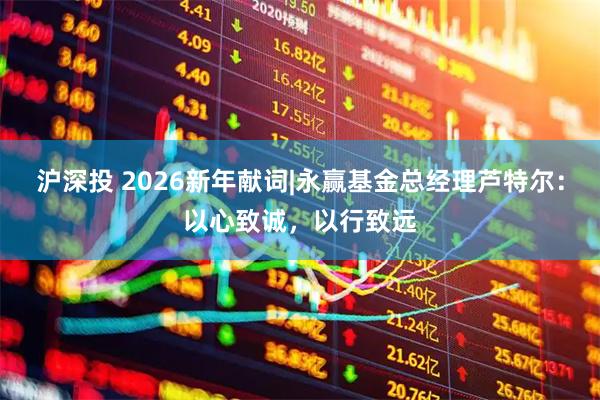 沪深投 2026新年献词|永赢基金总经理芦特尔：以心致诚，以行致远