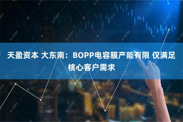 天盈资本 大东南：BOPP电容膜产能有限 仅满足核心客户需求