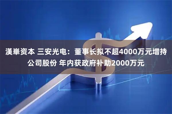 漢崋资本 三安光电：董事长拟不超4000万元增持公司股份 年内获政府补助2000万元