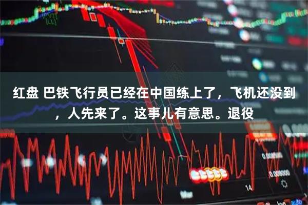 红盘 巴铁飞行员已经在中国练上了，飞机还没到，人先来了。这事儿有意思。退役