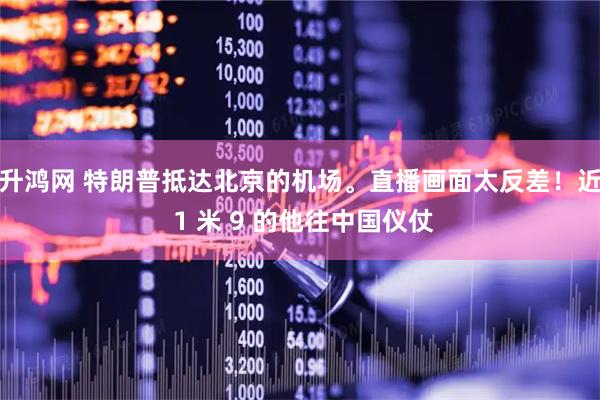 升鸿网 特朗普抵达北京的机场。直播画面太反差！近 1 米 9 的他往中国仪仗