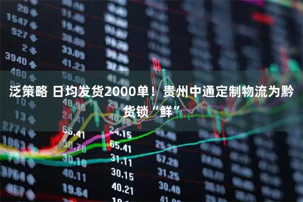 泛策略 日均发货2000单！贵州中通定制物流为黔货锁“鲜”