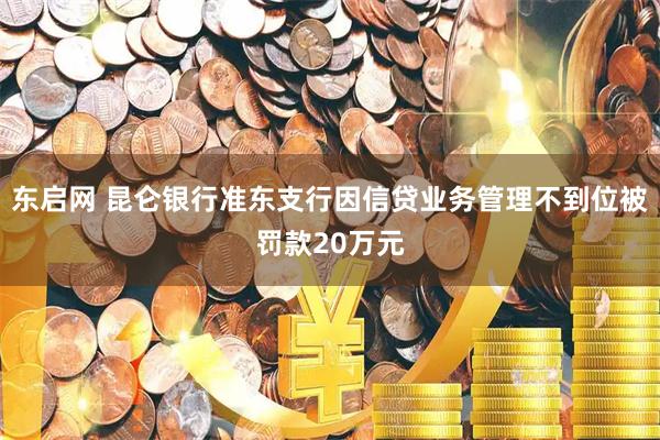 东启网 昆仑银行准东支行因信贷业务管理不到位被罚款20万元