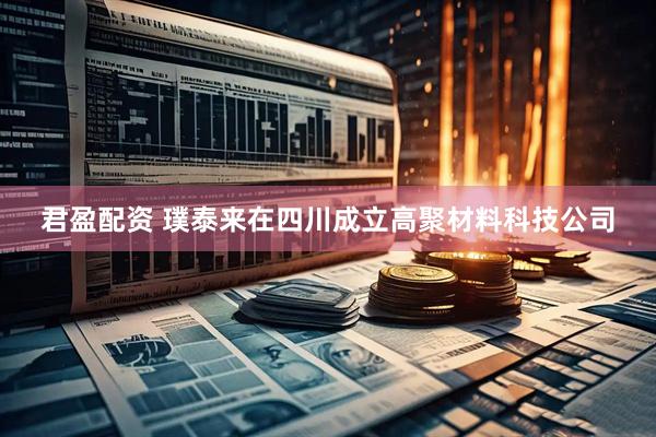 君盈配资 璞泰来在四川成立高聚材料科技公司