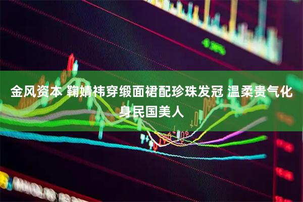 金风资本 鞠婧祎穿缎面裙配珍珠发冠 温柔贵气化身民国美人