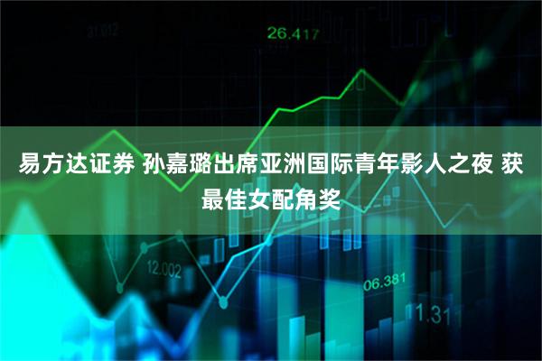 易方达证券 孙嘉璐出席亚洲国际青年影人之夜 获最佳女配角奖