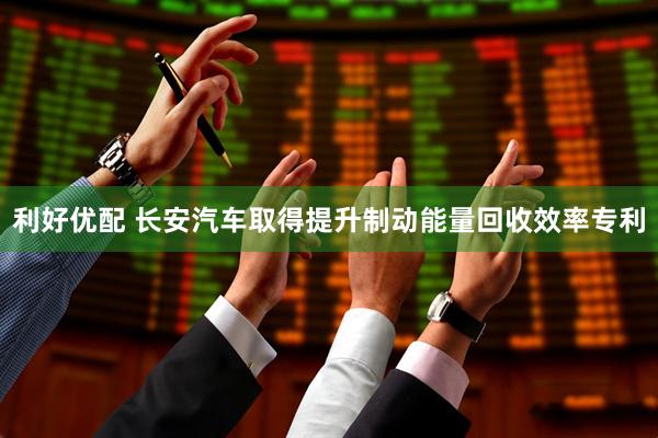 利好优配 长安汽车取得提升制动能量回收效率专利