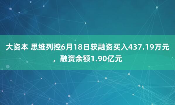 大资本 思维列控6月18日获融资买入437.19万元，融资余额1.90亿元