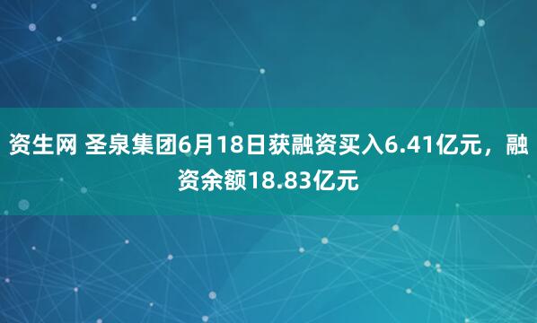 资生网 圣泉集团6月18日获融资买入6.41亿元，融资余额18.83亿元