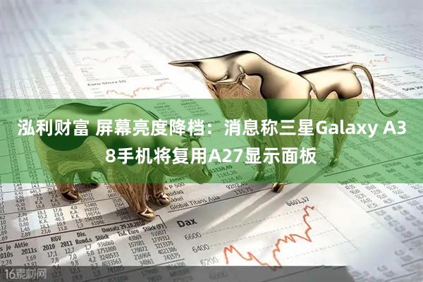 泓利财富 屏幕亮度降档：消息称三星Galaxy A38手机将复用A27显示面板