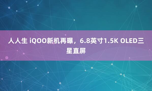 人人生 iQOO新机再曝，6.8英寸1.5K OLED三星直屏