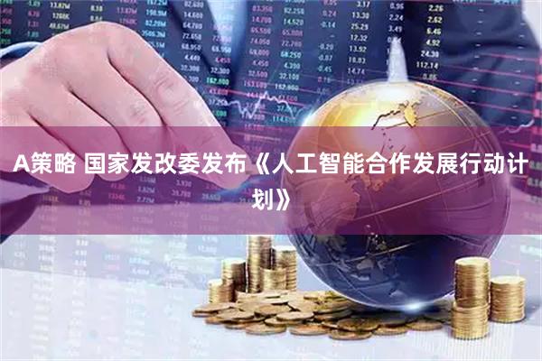 A策略 国家发改委发布《人工智能合作发展行动计划》