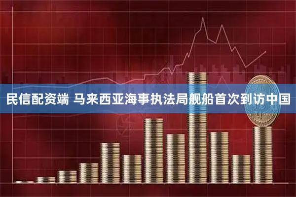 民信配资端 马来西亚海事执法局舰船首次到访中国