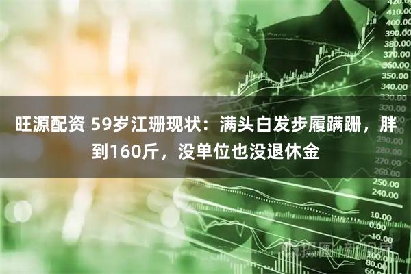 旺源配资 59岁江珊现状：满头白发步履蹒跚，胖到160斤，没单位也没退休金