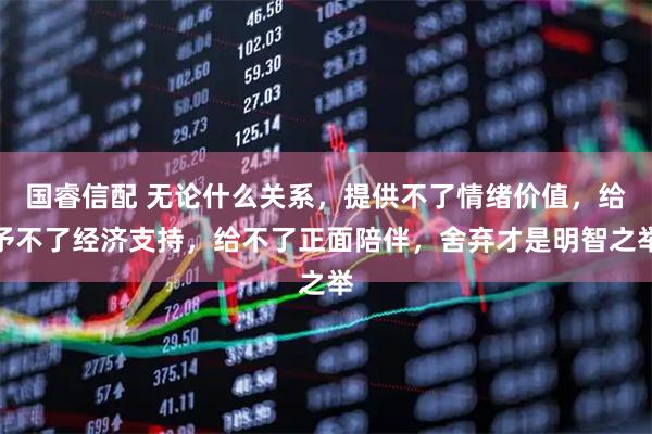 国睿信配 无论什么关系，提供不了情绪价值，给予不了经济支持，给不了正面陪伴，舍弃才是明智之举