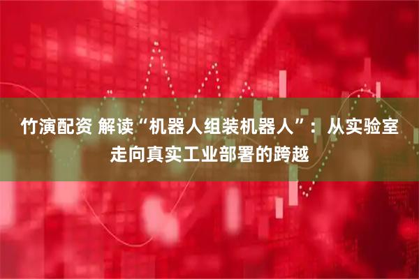 竹演配资 解读“机器人组装机器人”：从实验室走向真实工业部署的跨越