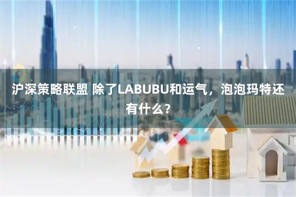 沪深策略联盟 除了LABUBU和运气，泡泡玛特还有什么？