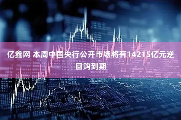 亿鑫网 本周中国央行公开市场将有14215亿元逆回购到期