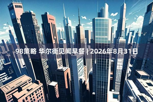 98策略 华尔街见闻早餐 | 2026年8月31日