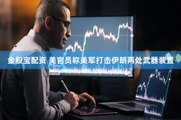 金股宝配资 美官员称美军打击伊朗两处武器装置