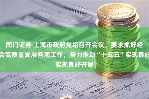 同门证券 上海市政府党组召开会议，要求抓好经济社会高质量发展各项工作，奋力推动“十五五”实现良好开局