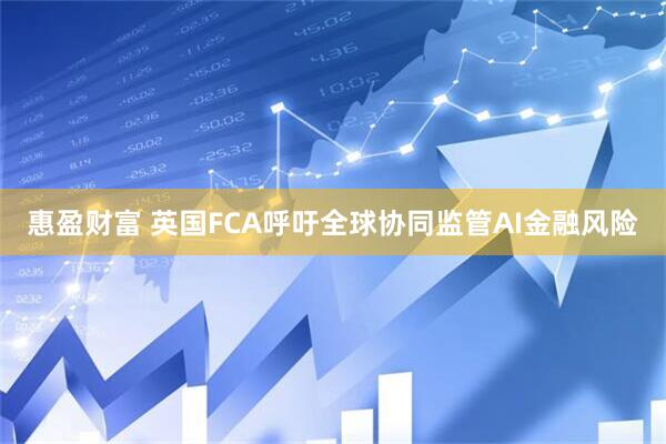 惠盈财富 英国FCA呼吁全球协同监管AI金融风险