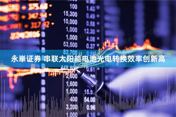 永崋证券 串联太阳能电池光电转换效率创新高